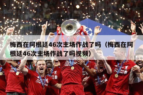 梅西在阿根廷46次主场作战了吗（梅西在阿根廷46次主场作战了吗视频）