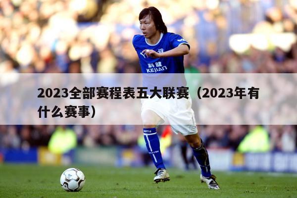 2023全部赛程表五大联赛（2023年有什么赛事）