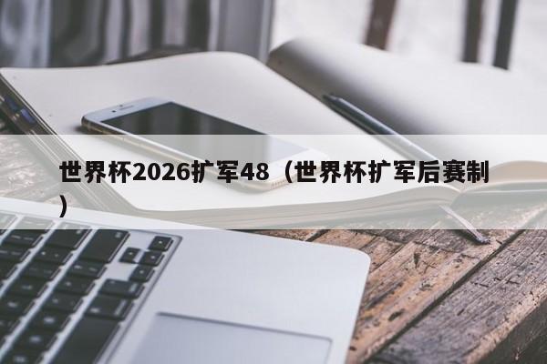 世界杯2026扩军48（世界杯扩军后赛制）