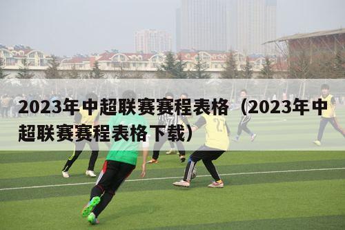 2023年中超联赛赛程表格（2023年中超联赛赛程表格下载）