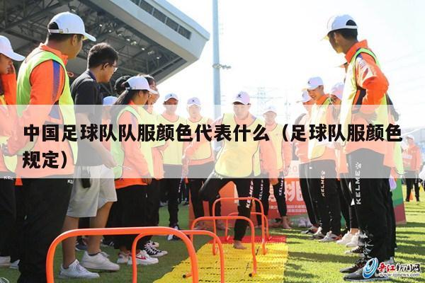 中国足球队队服颜色代表什么（足球队服颜色规定）