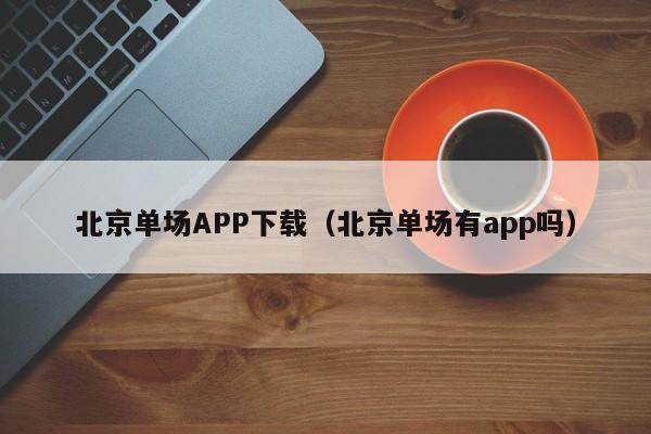 北京单场APP下载（北京单场有app吗）
