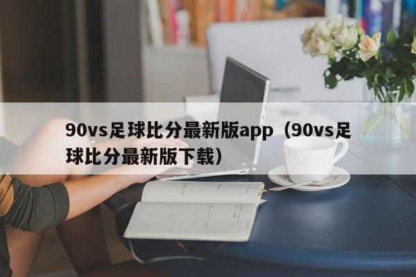 90vs足球比分最新版app（90vs足球比分最新版下载）