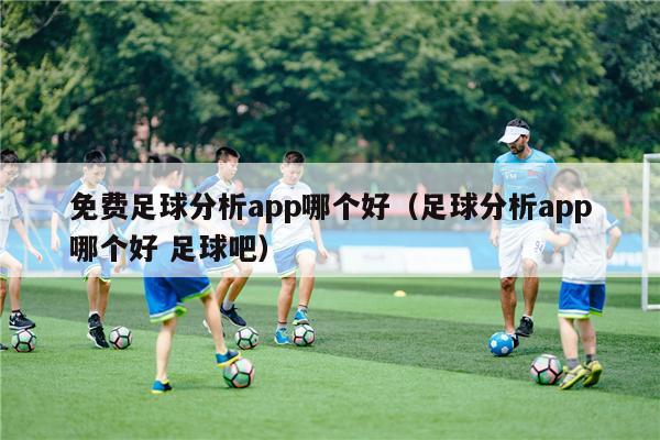 免费足球分析app哪个好（足球分析app哪个好 足球吧）