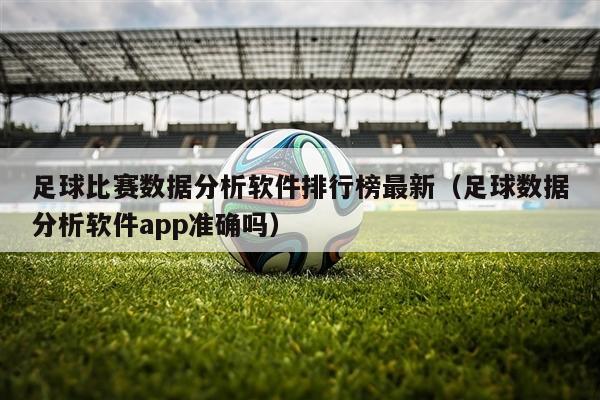 足球比赛数据分析软件排行榜最新（足球数据分析软件app准确吗）