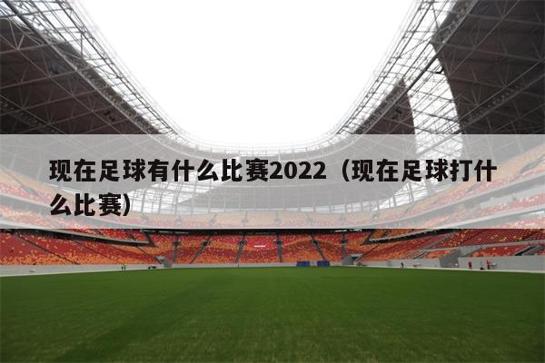 现在足球有什么比赛2022（现在足球打什么比赛）