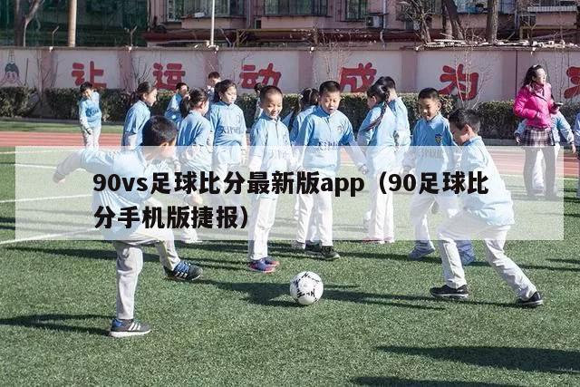 90vs足球比分最新版app（90足球比分手机版捷报）