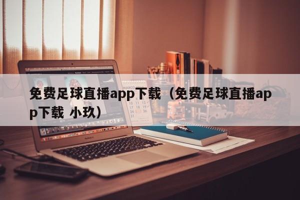 免费足球直播app下载（免费足球直播app下载 小玖）