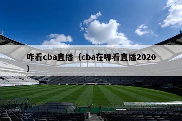 咋看cba直播（cba在哪看直播2020）