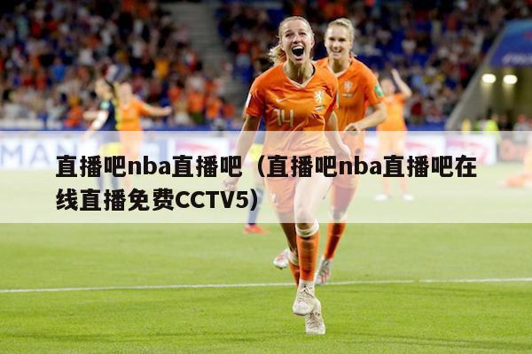 直播吧nba直播吧（直播吧nba直播吧在线直播免费CCTV5）