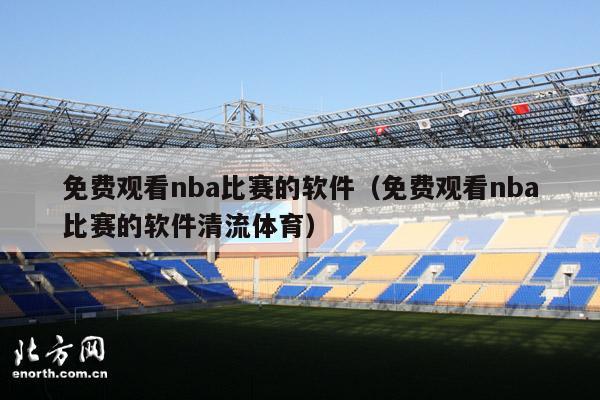 免费观看nba比赛的软件（免费观看nba比赛的软件清流体育）