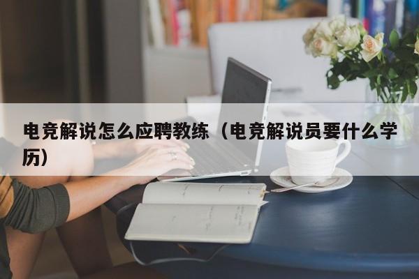 电竞解说怎么应聘教练（电竞解说员要什么学历）