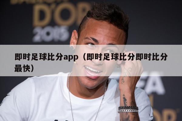 即时足球比分app（即时足球比分即时比分最快）