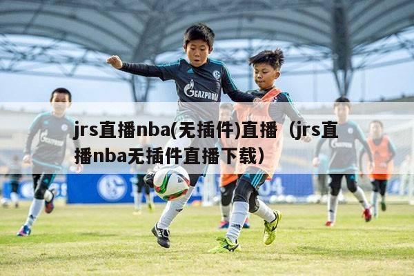 jrs直播nba(无插件)直播（jrs直播nba无插件直播下载）