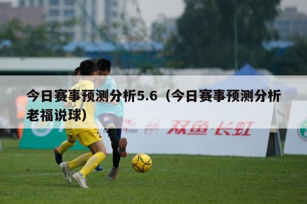 今日赛事预测分析5.6（今日赛事预测分析老福说球）