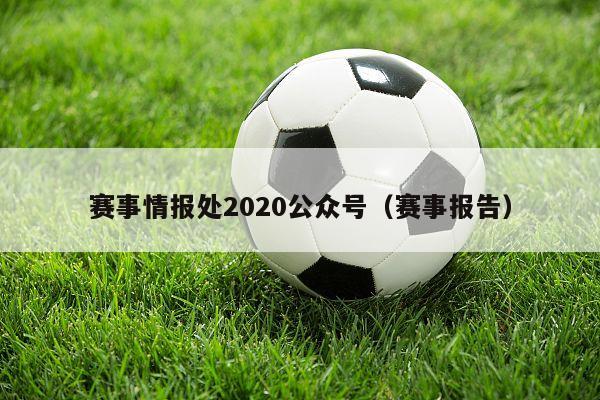 赛事情报处2020公众号（赛事报告）