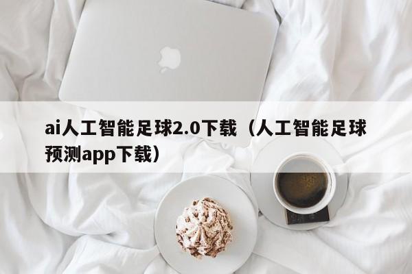 ai人工智能足球2.0下载（人工智能足球预测app下载）