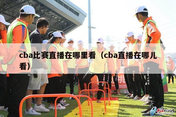 cba比赛直播在哪里看（cba直播在哪儿看）