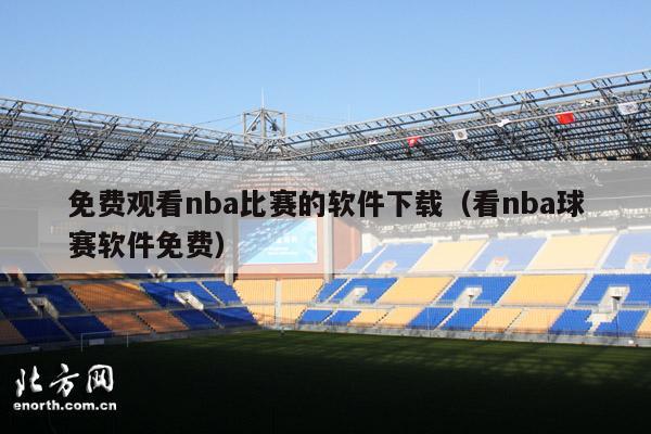 免费观看nba比赛的软件下载（看nba球赛软件免费）