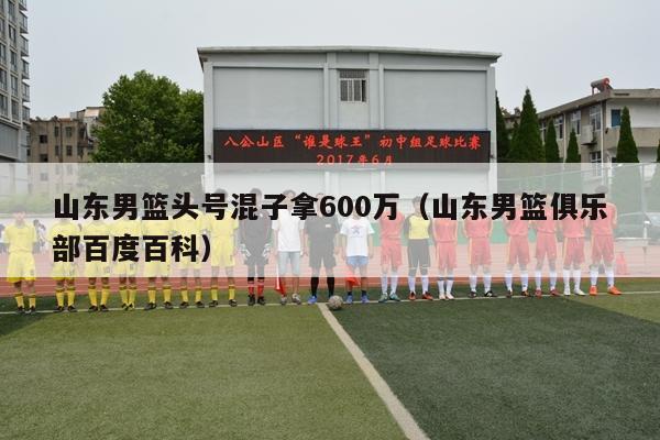 山东男篮头号混子拿600万（山东男篮俱乐部百度百科）