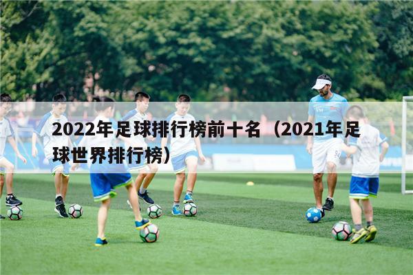 2022年足球排行榜前十名（2021年足球世界排行榜）