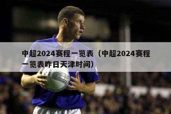 中超2024赛程一览表（中超2024赛程一览表昨日天津时间）