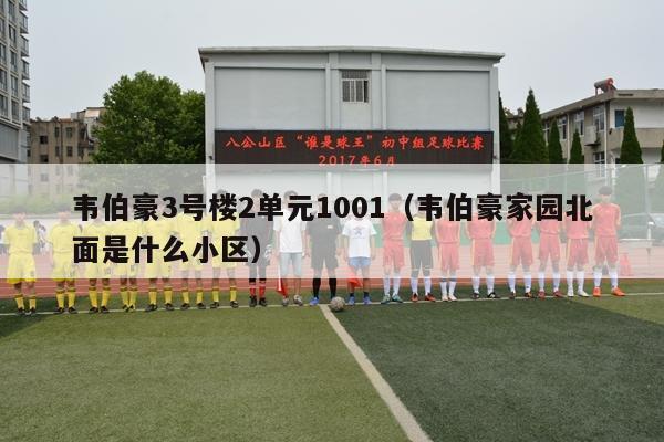 韦伯豪3号楼2单元1001（韦伯豪家园北面是什么小区）