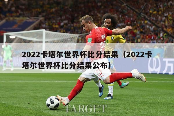 2022卡塔尔世界杯比分结果（2022卡塔尔世界杯比分结果公布）