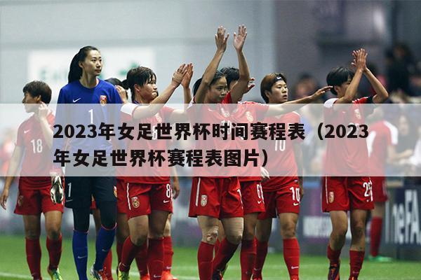 2023年女足世界杯时间赛程表（2023年女足世界杯赛程表图片）