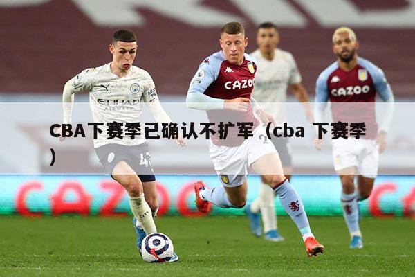 CBA下赛季已确认不扩军（cba 下赛季）