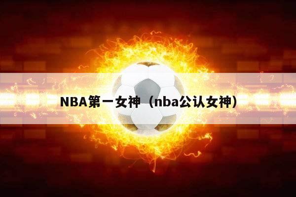 NBA第一女神（nba公认女神）