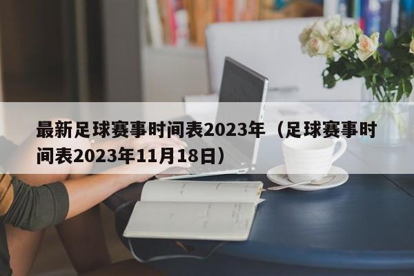 最新足球赛事时间表2023年（足球赛事时间表2023年11月18日）