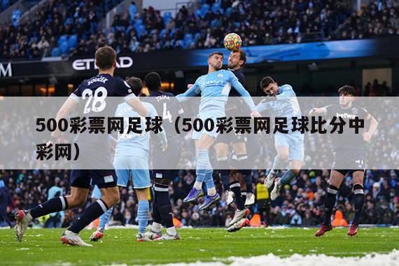 500彩票网足球（500彩票网足球比分中彩网）