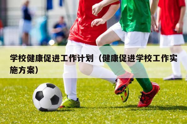 学校健康促进工作计划（健康促进学校工作实施方案）