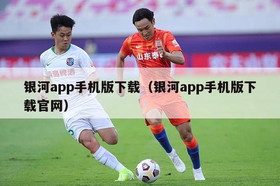 银河app手机版下载（银河app手机版下载官网）