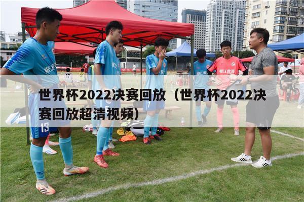 世界杯2022决赛回放（世界杯2022决赛回放超清视频）