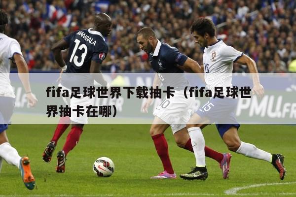 fifa足球世界下载抽卡（fifa足球世界抽卡在哪）