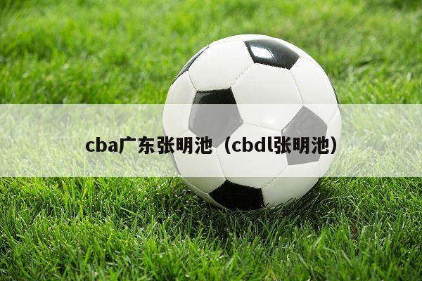 cba广东张明池（cbdl张明池）