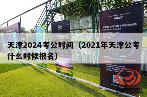 天津2024考公时间（2021年天津公考什么时候报名）