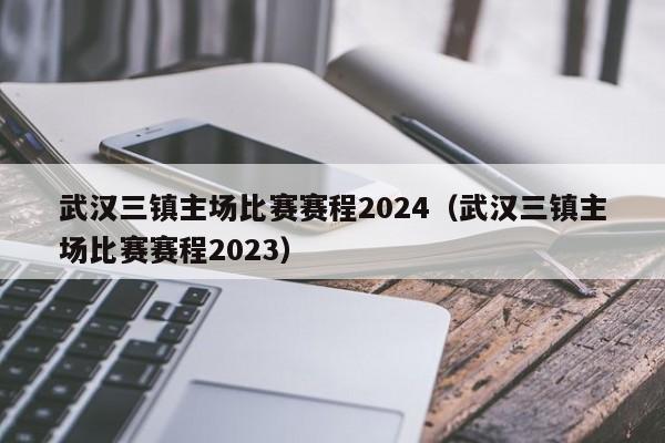 武汉三镇主场比赛赛程2024（武汉三镇主场比赛赛程2023）