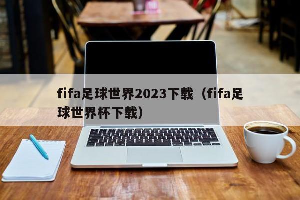 fifa足球世界2023下载（fifa足球世界杯下载）