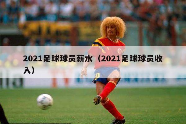 2021足球球员薪水（2021足球球员收入）