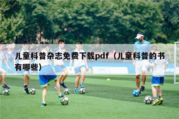 儿童科普杂志免费下载pdf（儿童科普的书有哪些）