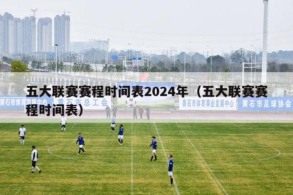 五大联赛赛程时间表2024年（五大联赛赛程时间表）