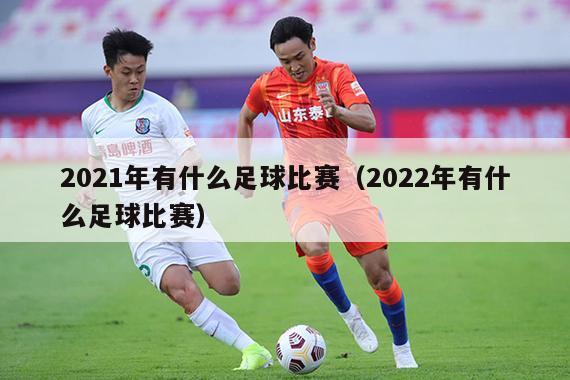 2021年有什么足球比赛（2022年有什么足球比赛）