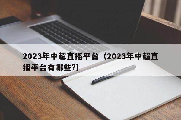 2023年中超直播平台（2023年中超直播平台有哪些?）