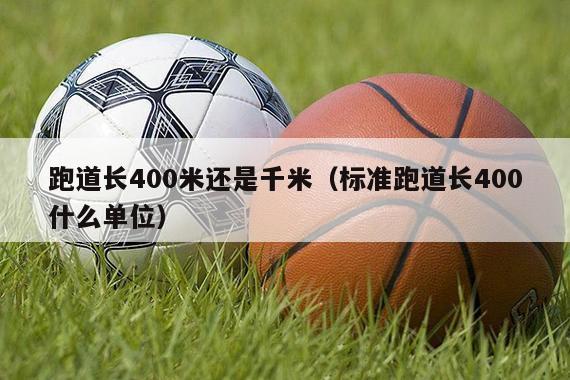 跑道长400米还是千米（标准跑道长400什么单位）