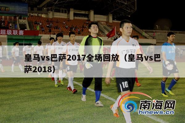 皇马vs巴萨2017全场回放（皇马vs巴萨2018）