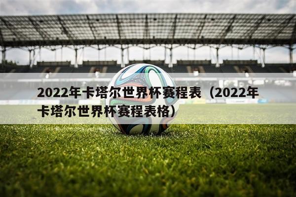 2022年卡塔尔世界杯赛程表（2022年卡塔尔世界杯赛程表格）