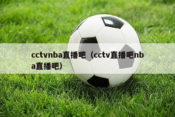 cctvnba直播吧（cctv直播吧nba直播吧）